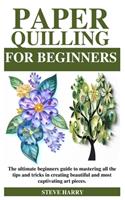 Paper Quilling for Beginners: The ultimate beginners guide to mastering all the tips and tricks in creating beautiful and most captivating art pieces.