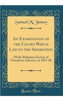 An Examination of the Causes Which Led to the Separation: Of the Religious Society of Friends in America, in 1827-28 (Classic Reprint)