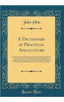 A Dictionary of Practical Apilculture: Giving the Correct Meaning of Nearly Five Hundred Terms, According to the Usage of the Best Writers; Intended as a Guide to Uniformity of Expression Amongst Bee-Keepers; With Numerous Illustrations, Notes and : Giving the Correct Meaning of Nearly Five Hundred Terms, According to the Usage of the Best Writers; Intended as a Guide to Uniformity of Expression