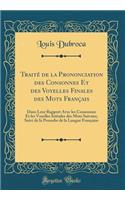 TraitÃ© de la Prononciation Des Consonnes Et Des Voyelles Finales Des Mots FranÃ§ais: Dans Leur Rapport Avec Les Consonnes Et Les Voyelles Initiales Des Mots Suivans; Suivi de la Prosodie de la Langue FranÃ§aise (Classic Reprint)