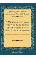 A Memorial Record of the New-York Branch of the United States Christian Commission: Compiled Under the Direction of the Executive Committee (Classic Reprint): Compiled Under the Direction of the Executive Committee (Classic Reprint)