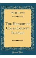 The History of Coles County, Illinois (Classic Reprint)