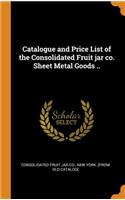 Catalogue and Price List of the Consolidated Fruit Jar Co. Sheet Metal Goods ..