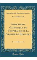 Association Catholique de Tempï¿½rance de la Paroisse de Beauport (Classic Reprint)