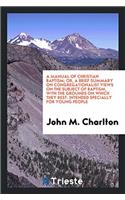 A Manual of Christian Baptism; Or, a Brief Summary on Congregationalist Views on the Subject of Baptism, with the Grounds on Which They Rest. Intended Specially for Young People