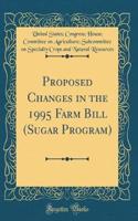 Proposed Changes in the 1995 Farm Bill (Sugar Program) (Classic Reprint)