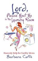 Lord, Please Meet Me in the Laundry Room: Heavenly Help for Earthly Moms