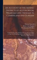 Account of the Mining Districts of Alston Moor, Weardale and Teesdale in Cumberland and Durham