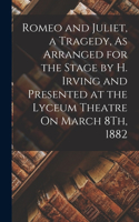Romeo and Juliet, a Tragedy, As Arranged for the Stage by H. Irving and Presented at the Lyceum Theatre On March 8Th, 1882