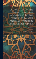 Grammar Of The Arabic Language According To The Principles Taught And Maintained In The Schools Of Arabia; Volume 1