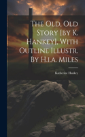 The Old, Old Story [by K. Hankey], With Outline Illustr. By H.i.a. Miles