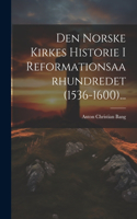 Den Norske Kirkes Historie I Reformationsaarhundredet (1536-1600)...