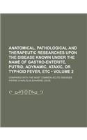 Anatomical, Pathological and Therapeutic Researches Upon the Disease Known Under the Name of Gastro-Enterite, Putrid, Adynamic, Ataxic, or Typhoid Fev