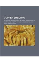 Copper Smelting; Its History and Processes - By Henry Hussey Vivian a Lecture Delivered at Swansea December 20, 1880