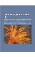 The Americana; A Universal Reference Library, Comprising the Arts and Sciences, Literature, History, Biography, Geography, Commerce, Etc., of the Worl