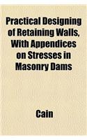 Practical Designing of Retaining Walls, with Appendices on Stresses in Masonry Dams
