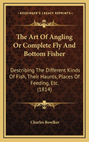 The Art Of Angling Or Complete Fly And Bottom Fisher: Describing The Different Kinds Of Fish, Their Haunts, Places Of Feeding, Etc. (1814)