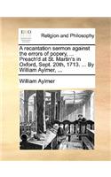 A Recantation Sermon Against the Errors of Popery, ... Preach'd at St. Martin's in Oxford, Sept. 20th, 1713. ... by William Aylmer, ...