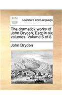 The Dramatick Works of John Dryden, Esq; In Six Volumes. Volume 6 of 6