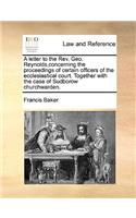 A Letter to the Rev. Geo. Reynolds, Concerning the Proceedings of Certain Officers of the Ecclesiastical Court. Together with the Case of Sudborow Churchwarden.