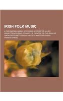 Irish Folk Music; A Fascinating Hobby, with Some Account of Allied Subjects Including O'Farrell's Treatise on the Irish or Union Pipes and Touhey's Hi