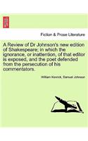 Review of Dr Johnson's New Edition of Shakespeare; In Which the Ignorance, or Inattention, of That Editor Is Exposed, and the Poet Defended from the Persecution of His Commentators.