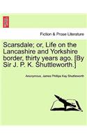 Scarsdale; Or, Life on the Lancashire and Yorkshire Border, Thirty Years Ago. [By Sir J. P. K. Shuttleworth.]