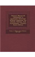 Watson's Manual of Calisthenics: A Systematic Drill-Book Without Apparatus, for Schools, Families, and Gymnasiums - Primary Source Edition