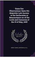 Some few Observations Upon His Majesties Late Answer to the Declaration or Remonstance sic of the Lords and Commons of the 19 of May, 1642