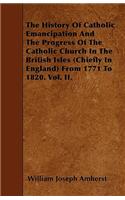 The History Of Catholic Emancipation And The Progress Of The Catholic Church In The British Isles (Chiefly In England) From 1771 To 1820. Vol. II.