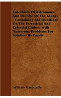 Catechism Of Astronomy, And The Use Of The Globes - Containing 648 Questions On The Terrestrial And Celestial Globes, With Numerous Problems For Solution By Pupils