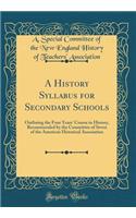 A History Syllabus for Secondary Schools: Outlining the Four Years' Course in History, Recommended by the Committee of Seven of the American Historical Association (Classic Reprint)
