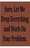 Sure, Let Me Drop Everything and Work On Your Problem.: Lined notebook . Notebook, Journal, Diary, Doodle Book ( 120 Pages, Blank, 6 x 9) Gift Idea