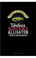 Always Be Yourself Unless You Can Be An Alligator Then Be An Alligator