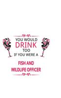 You Would Drink Too If You Were A Fish And Wildlife Officer: Cool Fish And Wildlife Officer Notebook, Journal Gift, Diary, Doodle Gift or Notebook - 6 x 9 Compact Size- 109 Blank Lined Pages