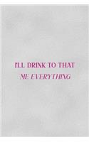 I'll Drink To That Me Everything
