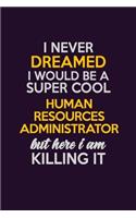 I Never Dreamed I Would Be A Super cool Human Resources Administrator But Here I Am Killing It: Career journal, notebook and writing journal for encouraging men, women and kids. A framework for building your career.