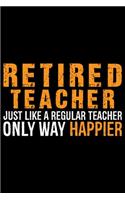 Retired Teacher Just Like A Regular Teacher Only Way Happier: Retired Teacher Notebook Journal, Educators Notebook, Retired Teachers Gifts journal, Teacher College Ruled Journal, Notebook for Teacher, Teacher D