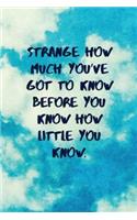 Strange How Much You've Got to Know Before You Know How Little You Know
