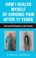 How I Healed Myself of Chronic Pain after 17 Years.: And Lost 40 Kilograms in the Process.
