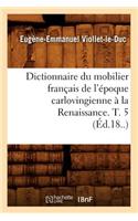 Dictionnaire Du Mobilier Français de l'Époque Carlovingienne À La Renaissance. T. 5 (Éd.18..)