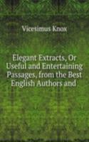 Elegant Extracts, Or Useful and Entertaining Passages, from the Best English Authors and .