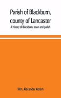 Parish of Blackburn, county of Lancaster. A history of Blackburn, town and parish