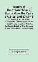 History Of The Transactions In Scotland, In The Years 1715-16, And 1745-46: Containing An Impartial Account Of The Occurrences Of These Years; Together With An Authentic Detail Of The Dangers Prince Chh Of His Life (Volume I