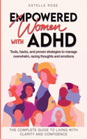 Empowered Women with ADHD: Tools, Hacks, and Proven Strategies to Manage Overwhelm, Racing Thoughts, and Emotions. The Complete Guide to Living with Clarity and Confidence.