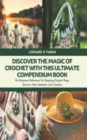 Discover the Magic of Crochet with this Ultimate Compendium Book: An Extensive Reference for Designing Elegant Bags, Scarves, Hats, Sweaters, and Coasters
