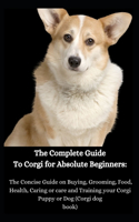 The Complete Guide To Corgi for Absolute Beginners: The Concise Guide on Buying, Grooming, Food, Health, Caring or care and Training your Corgi Puppy or Dog (Corgi dog book)