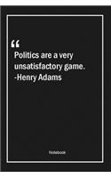 Politics are a very unsatisfactory game. -Henry Adams