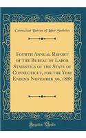 Fourth Annual Report of the Bureau of Labor Statistics of the State of Connecticut, for the Year Ending November 30, 1888 (Classic Reprint)