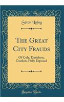 The Great City Frauds: Of Cole, Davidson, Gordon, Fully Exposed (Classic Reprint)